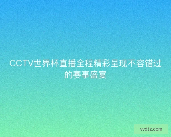 CCTV世界杯直播全程精彩呈现不容错过的赛事盛宴 CCTV世界杯直播全程精彩呈现不容错过的赛事盛宴