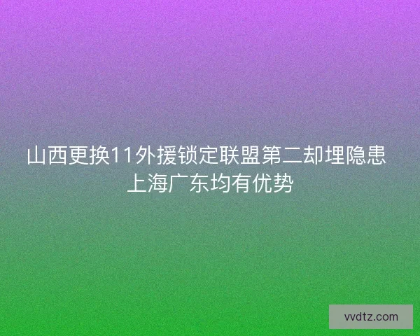 山西更换11外援锁定联盟第二却埋隐患 上海广东均有优势