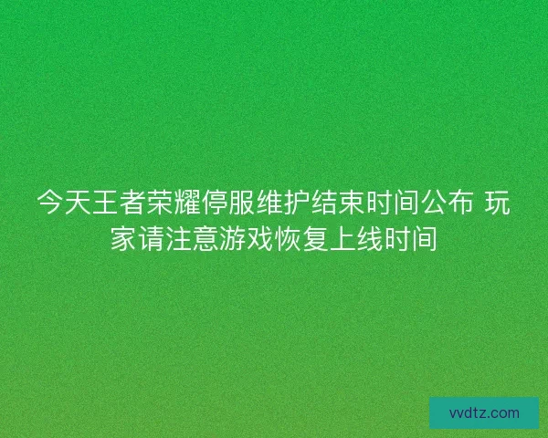 今天王者荣耀停服维护结束时间公布 玩家请注意游戏恢复上线时间