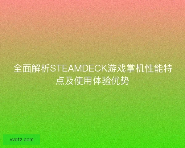 全面解析STEAMDECK游戏掌机性能特点及使用体验优势