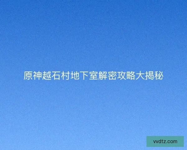 原神越石村地下室解密攻略大揭秘