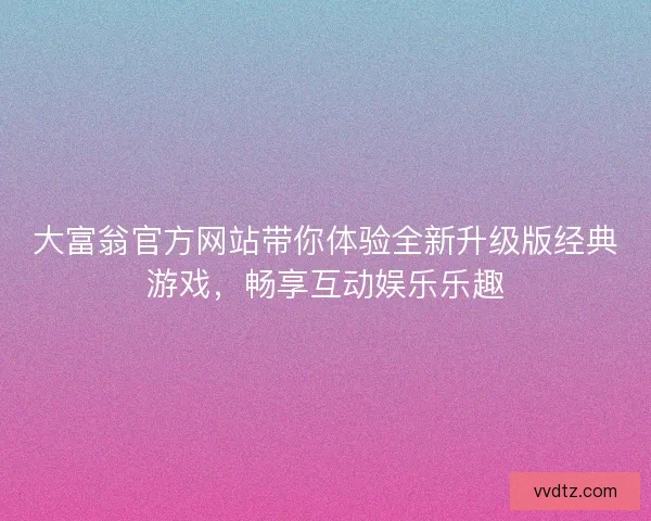 大富翁官方网站带你体验全新升级版经典游戏，畅享互动娱乐乐趣