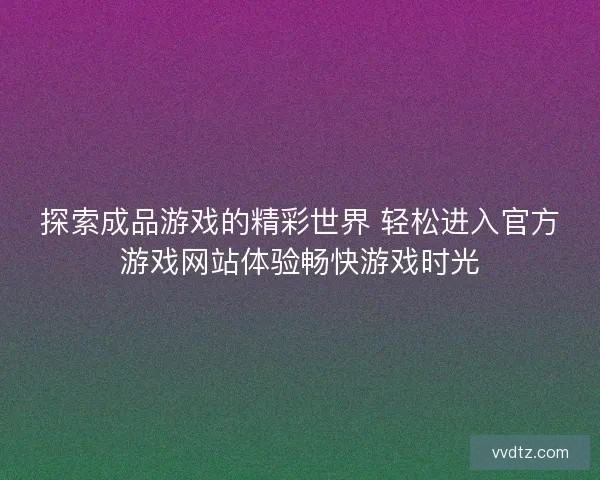 探索成品游戏的精彩世界 轻松进入官方游戏网站体验畅快游戏时光