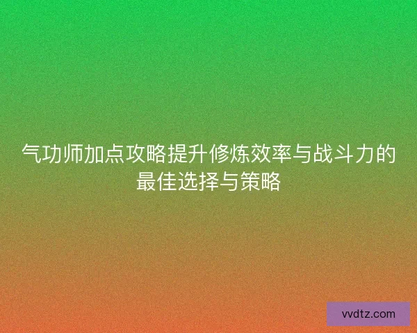 气功师加点攻略提升修炼效率与战斗力的最佳选择与策略