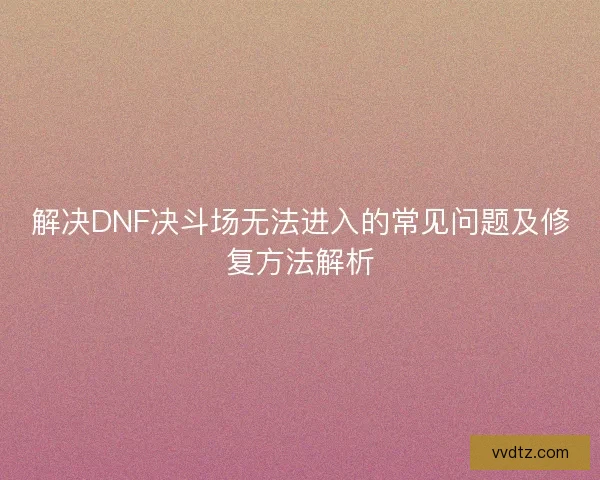 解决DNF决斗场无法进入的常见问题及修复方法解析