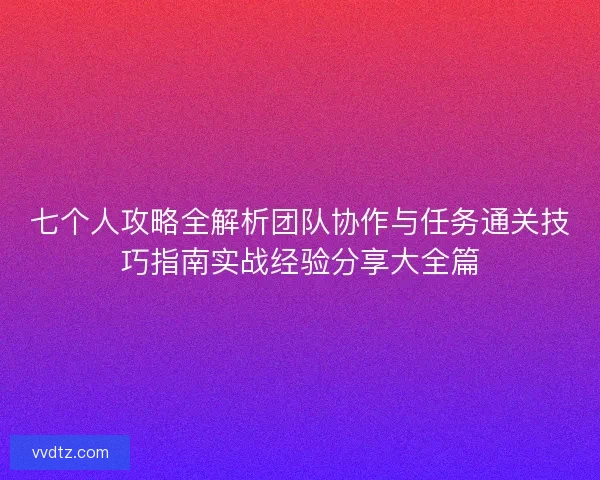 七个人攻略全解析团队协作与任务通关技巧指南实战经验分享大全篇