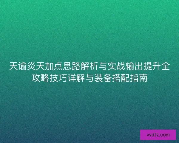 天谕炎天加点思路解析与实战输出提升全攻略技巧详解与装备搭配指南