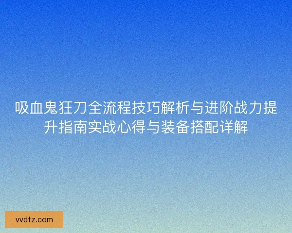 吸血鬼狂刀全流程技巧解析与进阶战力提升指南实战心得与装备搭配详解