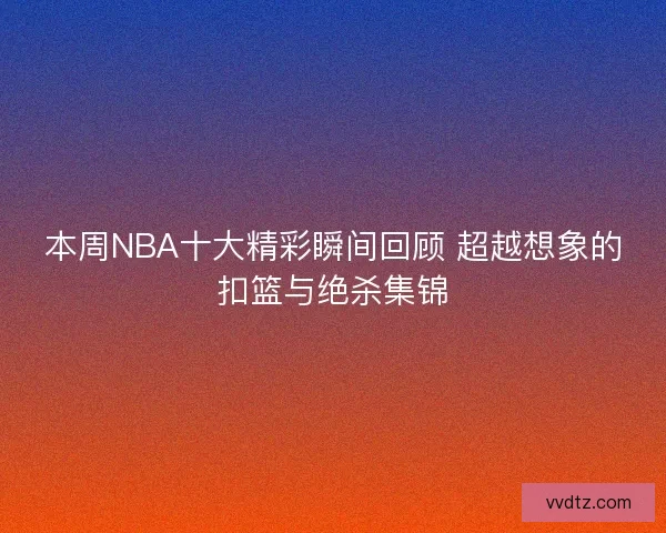 本周NBA十大精彩瞬间回顾 超越想象的扣篮与绝杀集锦 本周NBA十大精彩瞬间回顾 超越想象的扣篮与绝杀集锦