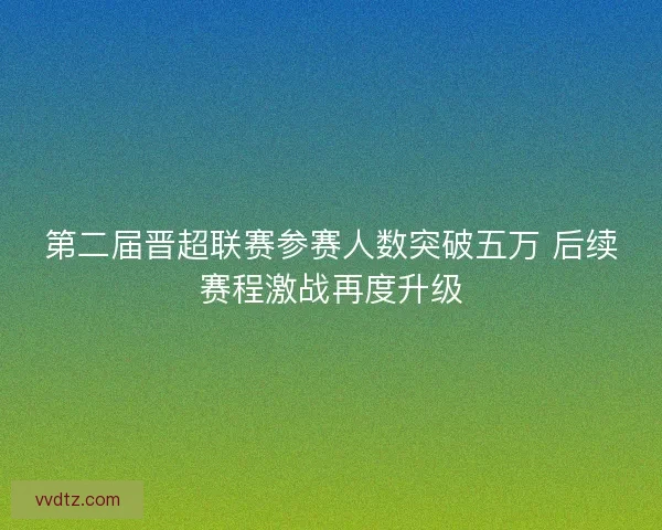 第二届晋超联赛参赛人数突破五万 后续赛程激战再度升级