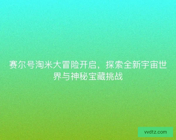 赛尔号淘米大冒险开启，探索全新宇宙世界与神秘宝藏挑战