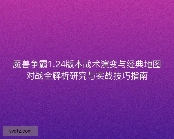 魔兽争霸1.24版本战术演变与经典地图对战全解析研究与实战技巧指南
