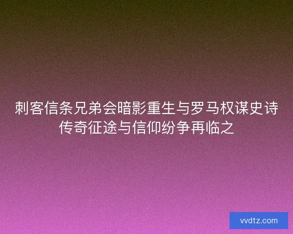 刺客信条兄弟会暗影重生与罗马权谋史诗传奇征途与信仰纷争再临之