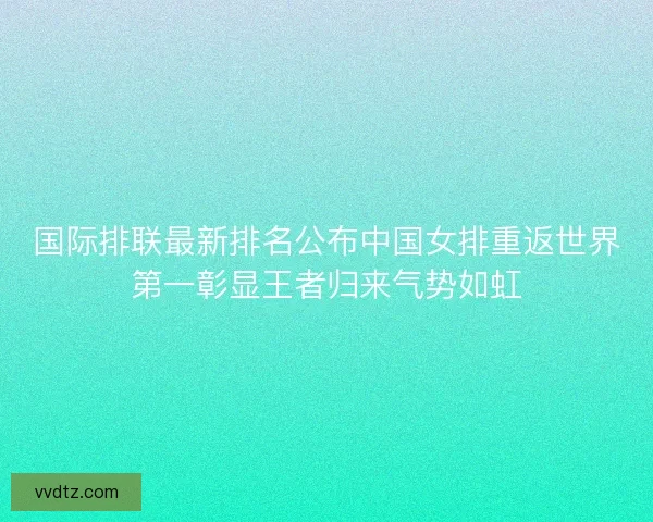 国际排联最新排名公布中国女排重返世界第一彰显王者归来气势如虹