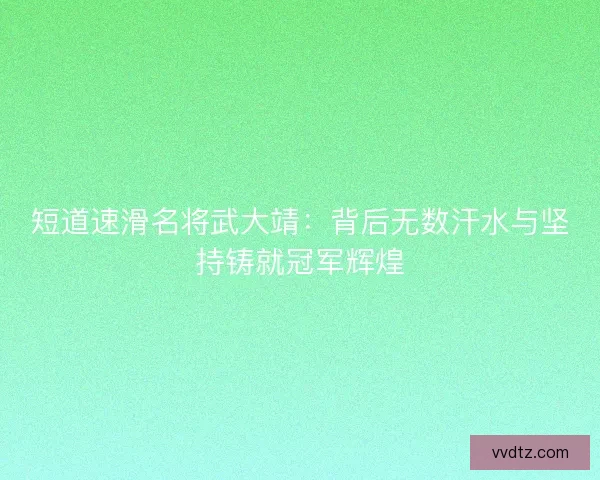 短道速滑名将武大靖：背后无数汗水与坚持铸就冠军辉煌
