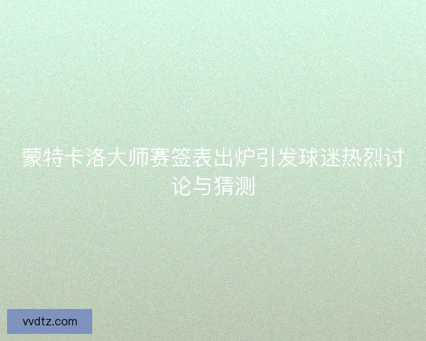 蒙特卡洛大师赛签表出炉引发球迷热烈讨论与猜测