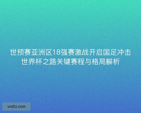 世预赛亚洲区18强赛激战开启国足冲击世界杯之路关键赛程与格局解析