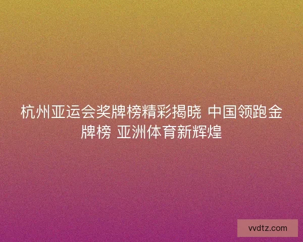杭州亚运会奖牌榜精彩揭晓 中国领跑金牌榜 亚洲体育新辉煌
