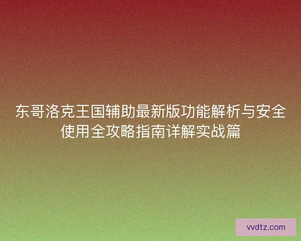 东哥洛克王国辅助最新版功能解析与安全使用全攻略指南详解实战篇 东哥洛克王国辅助最新版功能解析与安全使用全攻略指南详解实战篇