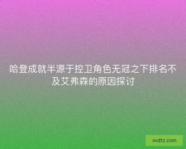 哈登成就半源于控卫角色无冠之下排名不及艾弗森的原因探讨 哈登成就半源于控卫角色无冠之下排名不及艾弗森的原因探讨