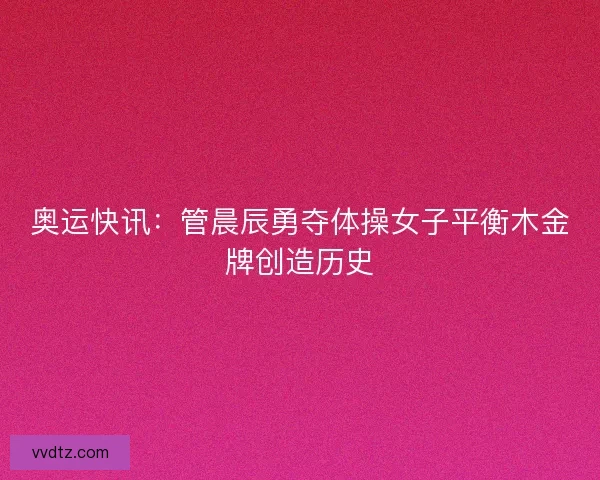 奥运快讯:管晨辰勇夺体操女子平衡木金牌创造历史 奥运快讯:管晨辰勇夺体操女子平衡木金牌创造历史