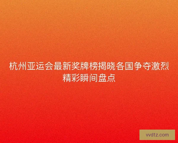 杭州亚运会最新奖牌榜揭晓各国争夺激烈精彩瞬间盘点 杭州亚运会最新奖牌榜揭晓各国争夺激烈精彩瞬间盘点