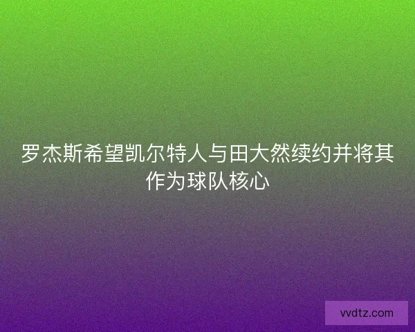 罗杰斯希望凯尔特人与田大然续约并将其作为球队核心 罗杰斯希望凯尔特人与田大然续约并将其作为球队核心
