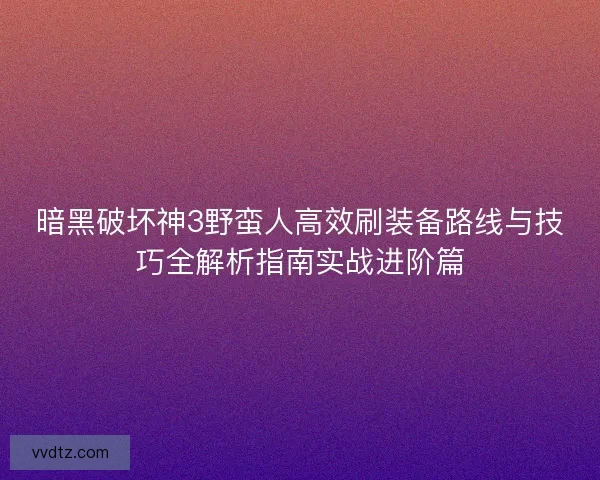暗黑破坏神3野蛮人高效刷装备路线与技巧全解析指南实战进阶篇 暗黑破坏神3野蛮人高效刷装备路线与技巧全解析指南实战进阶篇