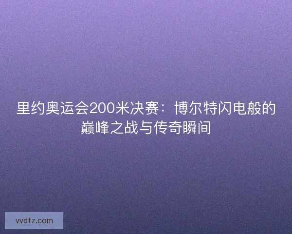 里约奥运会200米决赛:博尔特闪电般的巅峰之战与传奇瞬间 里约奥运会200米决赛:博尔特闪电般的巅峰之战与传奇瞬间
