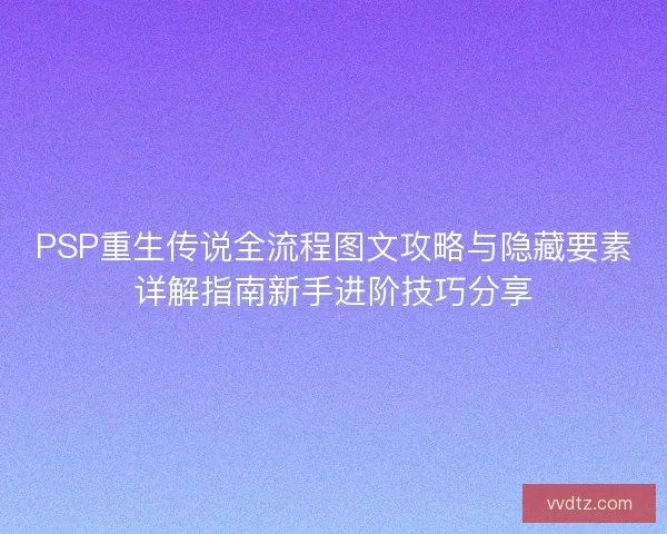 PSP重生传说全流程图文攻略与隐藏要素详解指南新手进阶技巧分享 PSP重生传说全流程图文攻略与隐藏要素详解指南新手进阶技巧分享