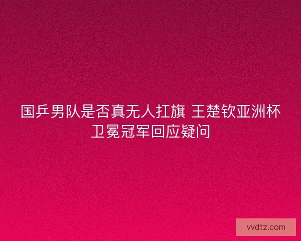国乒男队是否真无人扛旗 王楚钦亚洲杯卫冕冠军回应疑问 国乒男队是否真无人扛旗 王楚钦亚洲杯卫冕冠军回应疑问