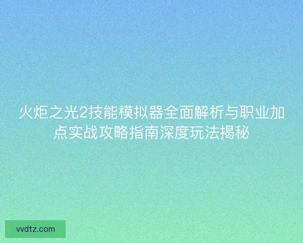 火炬之光2技能模拟器全面解析与职业加点实战攻略指南深度玩法揭秘