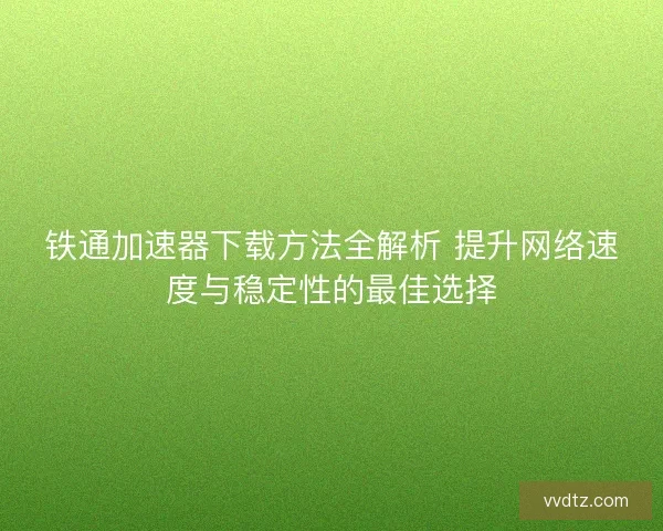 铁通加速器下载方法全解析 提升网络速度与稳定性的最佳选择