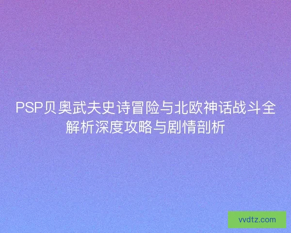 PSP贝奥武夫史诗冒险与北欧神话战斗全解析深度攻略与剧情剖析 PSP贝奥武夫史诗冒险与北欧神话战斗全解析深度攻略与剧情剖析