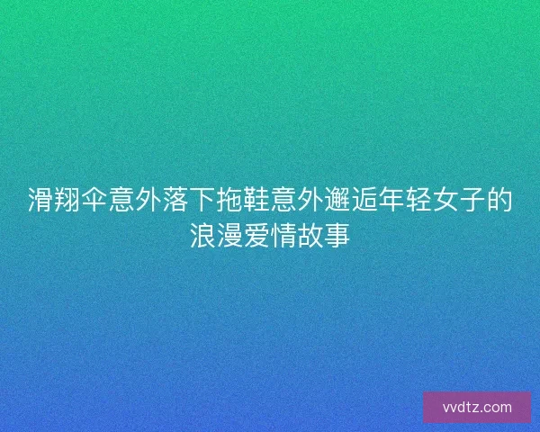 滑翔伞意外落下拖鞋意外邂逅年轻女子的浪漫爱情故事 滑翔伞意外落下拖鞋意外邂逅年轻女子的浪漫爱情故事