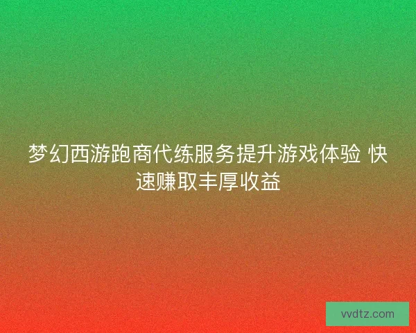 梦幻西游跑商代练服务提升游戏体验 快速赚取丰厚收益 梦幻西游跑商代练服务提升游戏体验 快速赚取丰厚收益