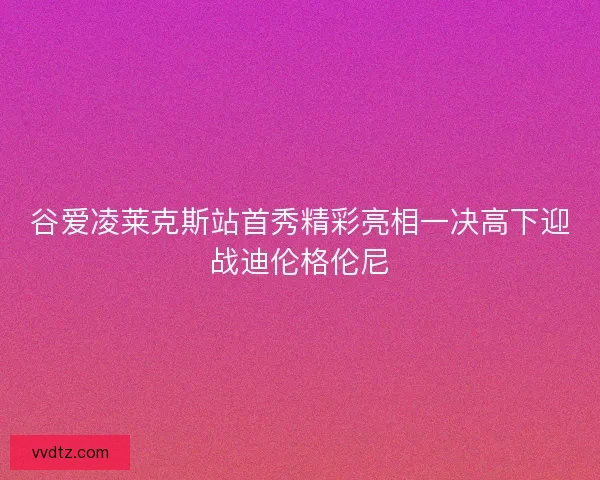 谷爱凌莱克斯站首秀精彩亮相一决高下迎战迪伦格伦尼 谷爱凌莱克斯站首秀精彩亮相一决高下迎战迪伦格伦尼
