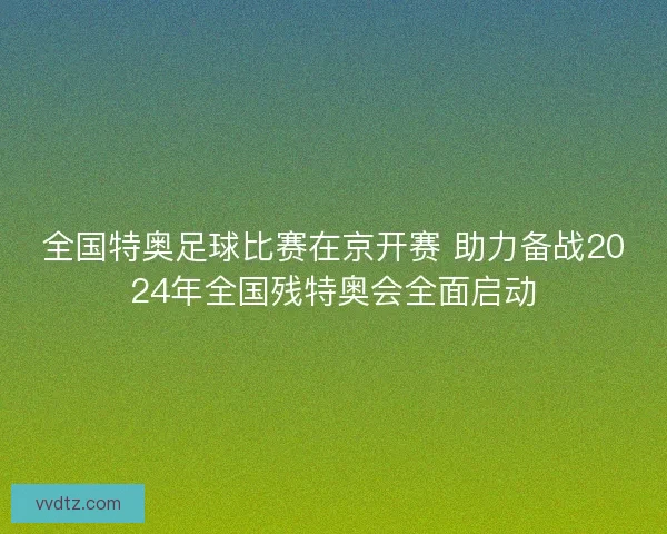 全国特奥足球比赛在京开赛 助力备战2024年全国残特奥会全面启动 全国特奥足球比赛在京开赛 助力备战2024年全国残特奥会全面启动